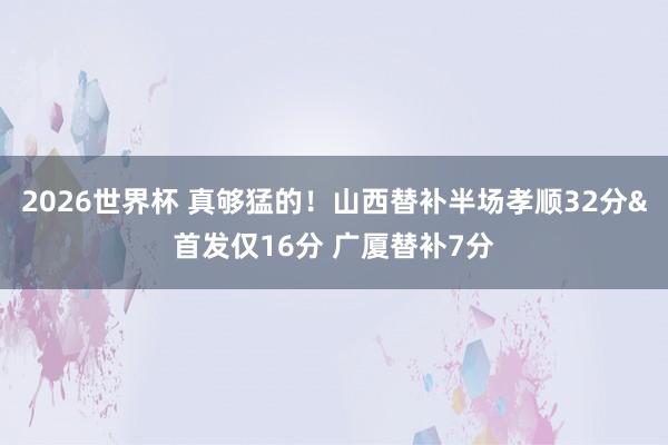 2026世界杯 真够猛的！山西替补半场孝顺32分&首发仅16分 广厦替补7分
