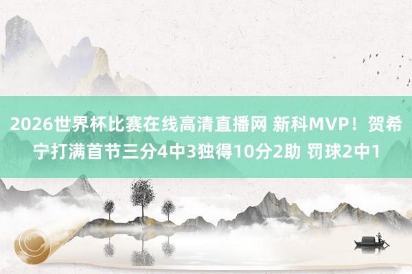 2026世界杯比赛在线高清直播网 新科MVP！贺希宁打满首节三分4中3独得10分2助 罚球2中1