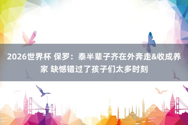 2026世界杯 保罗：泰半辈子齐在外奔走&收成养家 缺憾错过了孩子们太多时刻