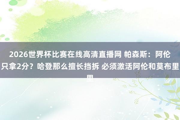 2026世界杯比赛在线高清直播网 帕森斯：阿伦只拿2分？哈登那么擅长挡拆 必须激活阿伦和莫布里