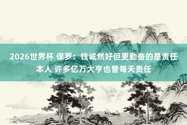 2026世界杯 保罗：钱诚然好但更勤奋的是责任本人 许多亿万大亨也曾每天责任