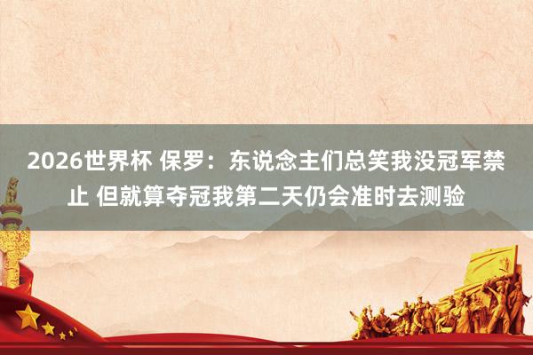2026世界杯 保罗：东说念主们总笑我没冠军禁止 但就算夺冠我第二天仍会准时去测验