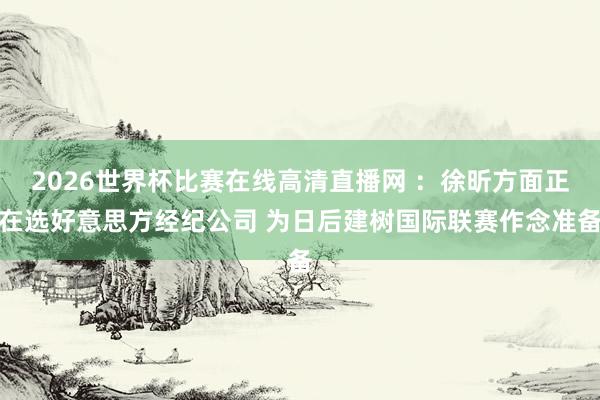 2026世界杯比赛在线高清直播网 ：徐昕方面正在选好意思方经纪公司 为日后建树国际联赛作念准备
