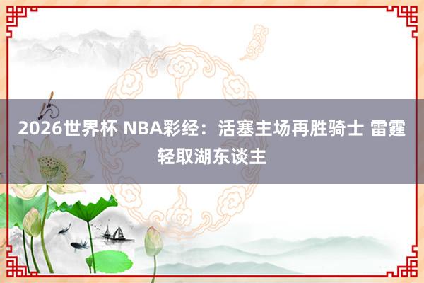 2026世界杯 NBA彩经：活塞主场再胜骑士 雷霆轻取湖东谈主