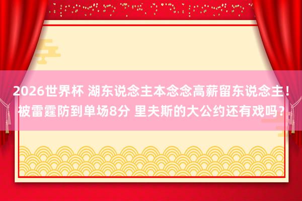 2026世界杯 湖东说念主本念念高薪留东说念主！被雷霆防到单场8分 里夫斯的大公约还有戏吗？