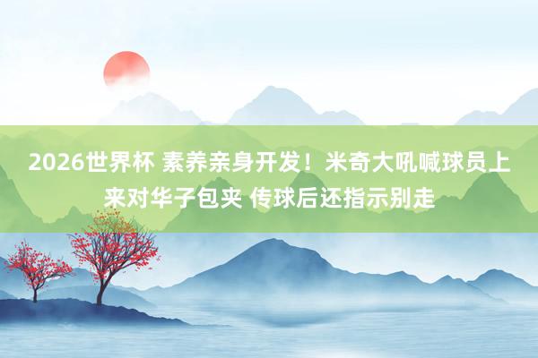 2026世界杯 素养亲身开发！米奇大吼喊球员上来对华子包夹 传球后还指示别走