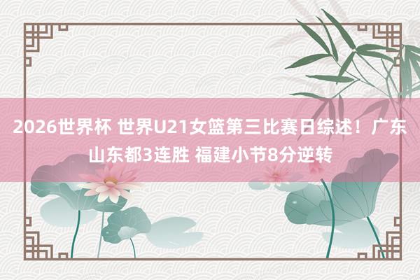 2026世界杯 世界U21女篮第三比赛日综述！广东山东都3连胜 福建小节8分逆转