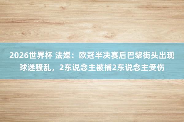 2026世界杯 法媒：欧冠半决赛后巴黎街头出现球迷骚乱，2东说念主被捕2东说念主受伤