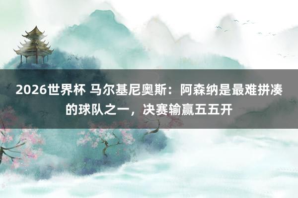 2026世界杯 马尔基尼奥斯：阿森纳是最难拼凑的球队之一，决赛输赢五五开