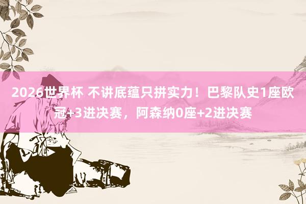 2026世界杯 不讲底蕴只拼实力！巴黎队史1座欧冠+3进决赛，阿森纳0座+2进决赛