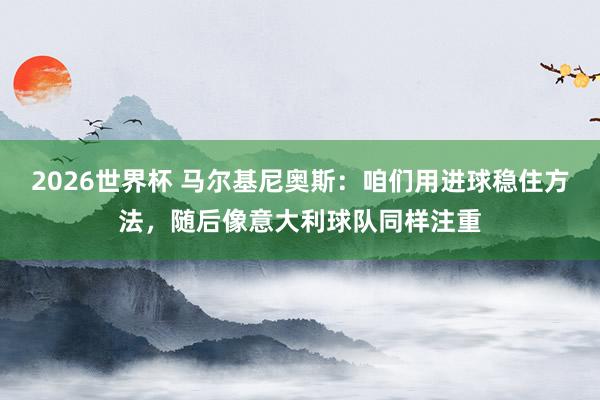 2026世界杯 马尔基尼奥斯：咱们用进球稳住方法，随后像意大利球队同样注重