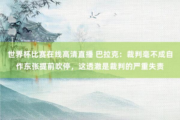 世界杯比赛在线高清直播 巴拉克：裁判毫不成自作东张提前吹停，这透澈是裁判的严重失责