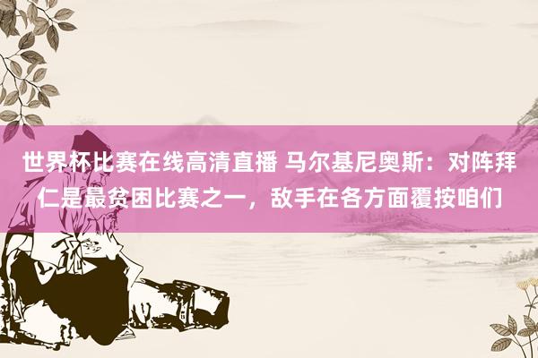 世界杯比赛在线高清直播 马尔基尼奥斯：对阵拜仁是最贫困比赛之一，敌手在各方面覆按咱们