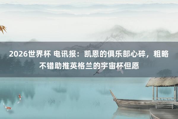 2026世界杯 电讯报：凯恩的俱乐部心碎，粗略不错助推英格兰的宇宙杯但愿