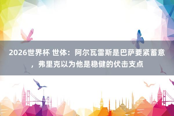 2026世界杯 世体：阿尔瓦雷斯是巴萨要紧蓄意，弗里克以为他是稳健的伏击支点