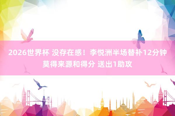 2026世界杯 没存在感！李悦洲半场替补12分钟莫得来源和得分 送出1助攻