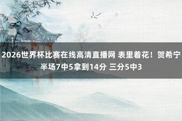 2026世界杯比赛在线高清直播网 表里着花！贺希宁半场7中5拿到14分 三分5中3