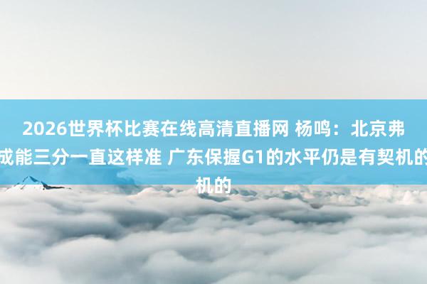 2026世界杯比赛在线高清直播网 杨鸣：北京弗成能三分一直这样准 广东保握G1的水平仍是有契机的