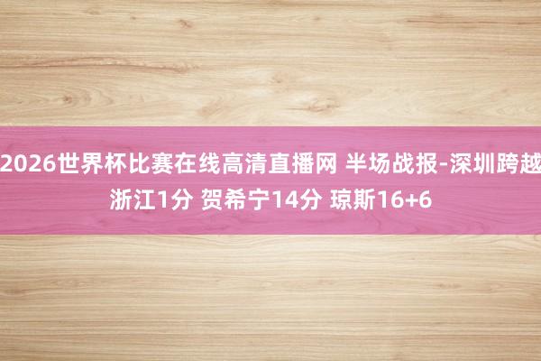 2026世界杯比赛在线高清直播网 半场战报-深圳跨越浙江1分 贺希宁14分 琼斯16+6