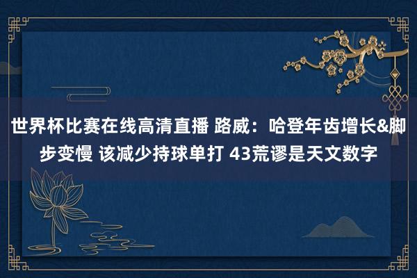 世界杯比赛在线高清直播 路威：哈登年齿增长&脚步变慢 该减少持球单打 43荒谬是天文数字