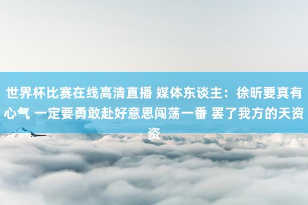 世界杯比赛在线高清直播 媒体东谈主：徐昕要真有心气 一定要勇敢赴好意思闯荡一番 罢了我方的天资