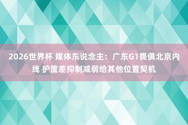 2026世界杯 媒体东说念主：广东G1畏俱北京内线 护筐差抑制减弱给其他位置契机