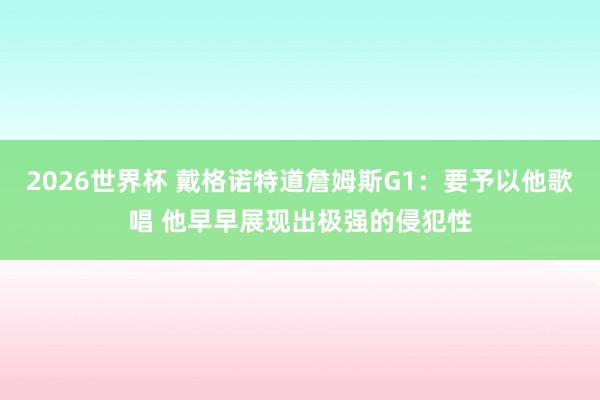 2026世界杯 戴格诺特道詹姆斯G1：要予以他歌唱 他早早展现出极强的侵犯性