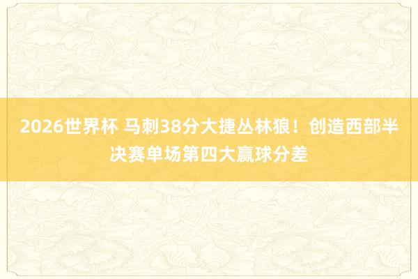 2026世界杯 马刺38分大捷丛林狼！创造西部半决赛单场第四大赢球分差