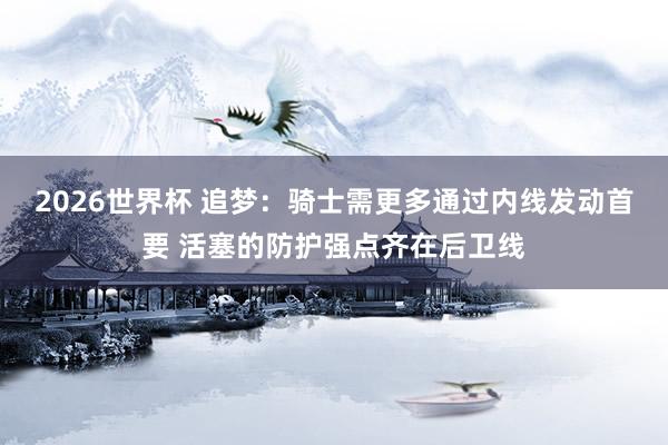 2026世界杯 追梦：骑士需更多通过内线发动首要 活塞的防护强点齐在后卫线