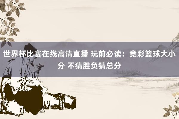 世界杯比赛在线高清直播 玩前必读：竞彩篮球大小分 不猜胜负猜总分