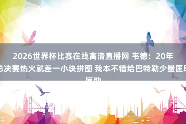 2026世界杯比赛在线高清直播网 韦德：20年总决赛热火就差一小块拼图 我本不错给巴特勒少量匡助