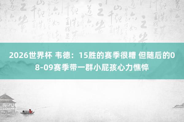 2026世界杯 韦德：15胜的赛季很糟 但随后的08-09赛季带一群小屁孩心力憔悴