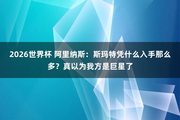 2026世界杯 阿里纳斯：斯玛特凭什么入手那么多？真以为我方是巨星了