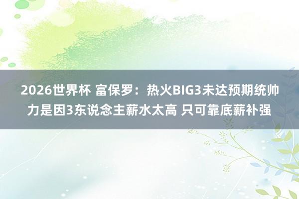 2026世界杯 富保罗：热火BIG3未达预期统帅力是因3东说念主薪水太高 只可靠底薪补强