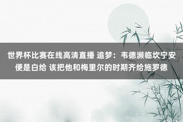 世界杯比赛在线高清直播 追梦：韦德濒临坎宁安便是白给 该把他和梅里尔的时期齐给施罗德