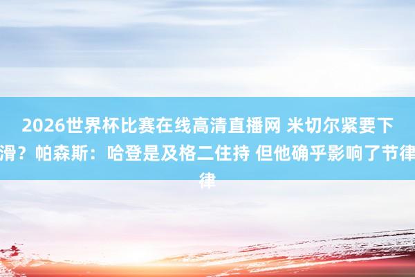 2026世界杯比赛在线高清直播网 米切尔紧要下滑？帕森斯：哈登是及格二住持 但他确乎影响了节律