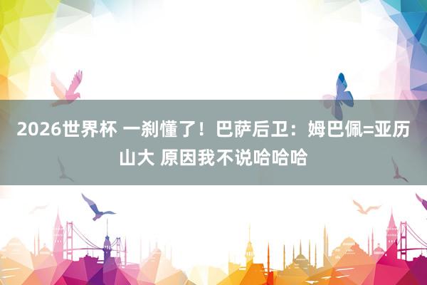 2026世界杯 一刹懂了！巴萨后卫：姆巴佩=亚历山大 原因我不说哈哈哈
