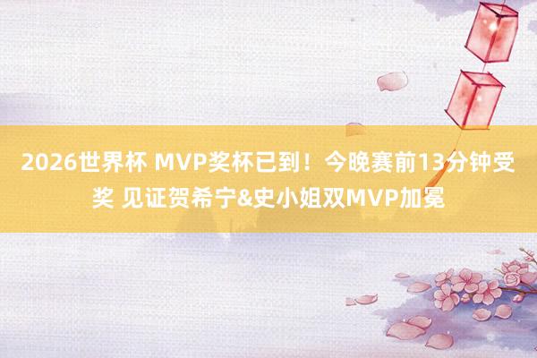 2026世界杯 MVP奖杯已到！今晚赛前13分钟受奖 见证贺希宁&史小姐双MVP加冕