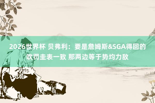2026世界杯 贝弗利：要是詹姆斯&SGA得回的吹罚圭表一致 那两边等于势均力敌