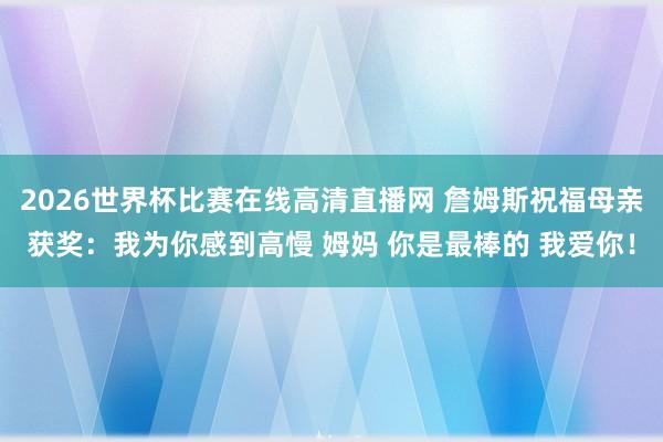 2026世界杯比赛在线高清直播网 詹姆斯祝福母亲获奖：我为你感到高慢 姆妈 你是最棒的 我爱你！