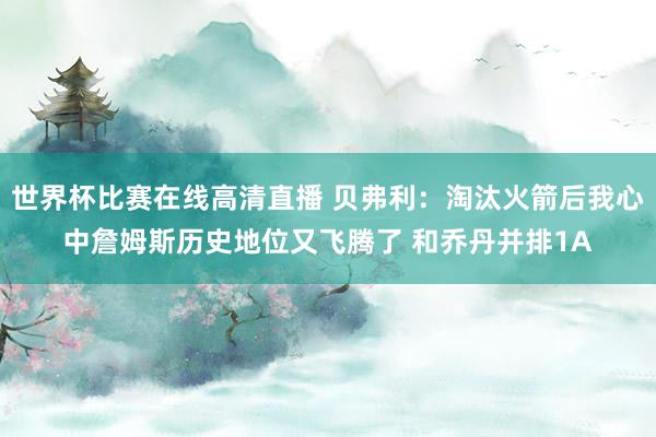 世界杯比赛在线高清直播 贝弗利：淘汰火箭后我心中詹姆斯历史地位又飞腾了 和乔丹并排1A