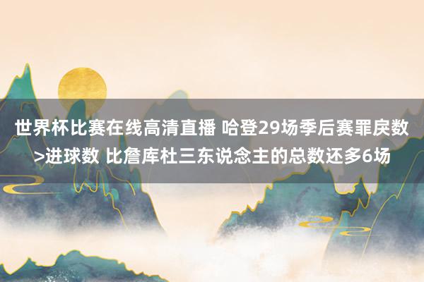 世界杯比赛在线高清直播 哈登29场季后赛罪戾数>进球数 比詹库杜三东说念主的总数还多6场