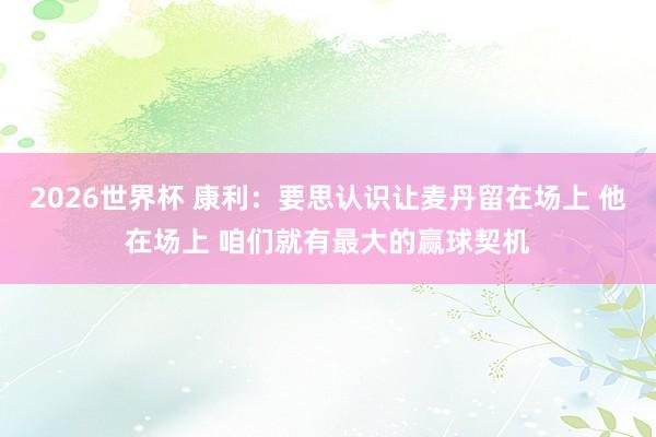 2026世界杯 康利：要思认识让麦丹留在场上 他在场上 咱们就有最大的赢球契机