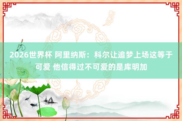 2026世界杯 阿里纳斯：科尔让追梦上场这等于可爱 他信得过不可爱的是库明加