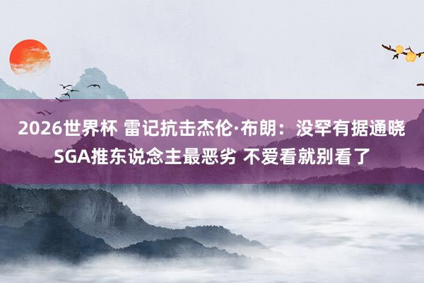 2026世界杯 雷记抗击杰伦·布朗：没罕有据通晓SGA推东说念主最恶劣 不爱看就别看了