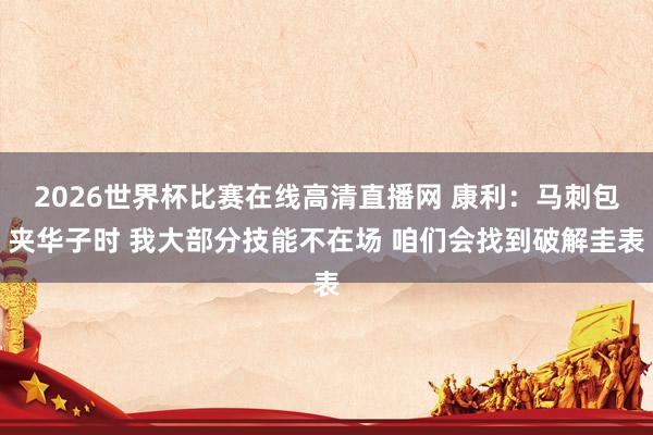 2026世界杯比赛在线高清直播网 康利：马刺包夹华子时 我大部分技能不在场 咱们会找到破解圭表