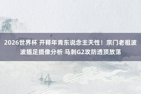 2026世界杯 开释年青东说念主天性！宗门老祖波波插足摄像分析 马刺G2攻防透顶放荡