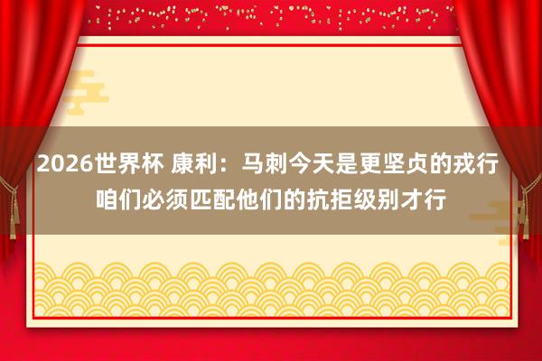 2026世界杯 康利：马刺今天是更坚贞的戎行 咱们必须匹配他们的抗拒级别才行