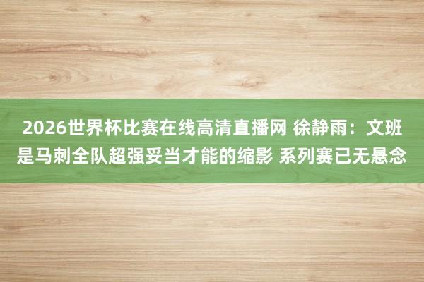 2026世界杯比赛在线高清直播网 徐静雨：文班是马刺全队超强妥当才能的缩影 系列赛已无悬念