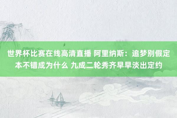 世界杯比赛在线高清直播 阿里纳斯：追梦别假定本不错成为什么 九成二轮秀齐早早淡出定约